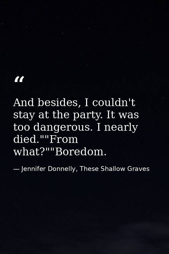 And besides, I couldn't stay at the party. It was too dangerous. I nearly died.""From what?""Boredom. — Jennifer Donnelly, These Shallow Graves
