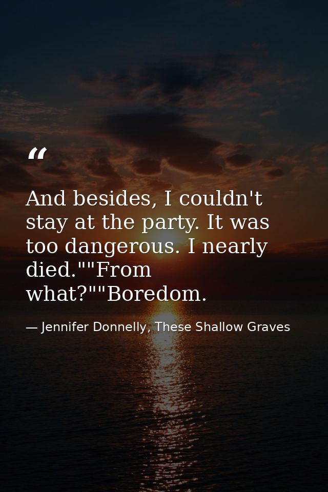 And besides, I couldn't stay at the party. It was too dangerous. I nearly died.""From what?""Boredom. — Jennifer Donnelly, These Shallow Graves
