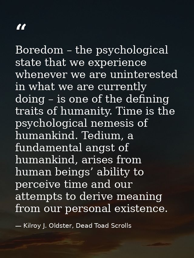 Boredom – the psychological state that we experience whenever we are uninterested in what we are currently doing – is on — Kilroy J. Oldster, Dead Toad Scrolls