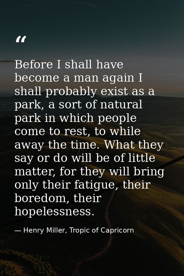 Before I shall have become a man again I shall probably exist as a park, a sort of natural park in which people come to  — Henry Miller, Tropic of Capricorn