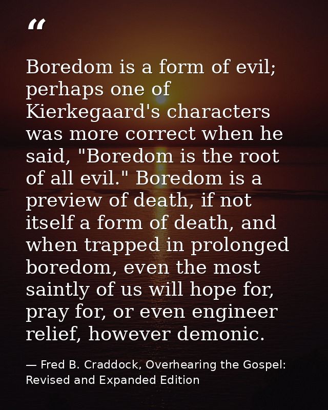 Boredom is a form of evil; perhaps one of Kierkegaard's characters was more correct when he said, "Boredom is the root o — Fred B. Craddock, Overhearing the Gospel: Revised and Expanded Edition