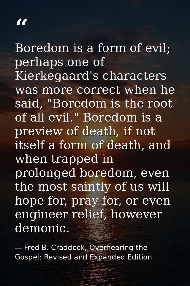 Boredom is a form of evil; perhaps one of Kierkegaard's characters was more correct when he said, "Boredom is the root o — Fred B. Craddock, Overhearing the Gospel: Revised and Expanded Edition