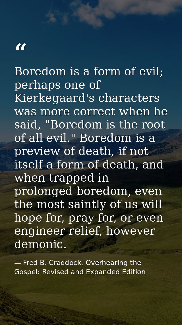 Boredom is a form of evil; perhaps one of Kierkegaard's characters was more correct when he said, "Boredom is the root o — Fred B. Craddock, Overhearing the Gospel: Revised and Expanded Edition