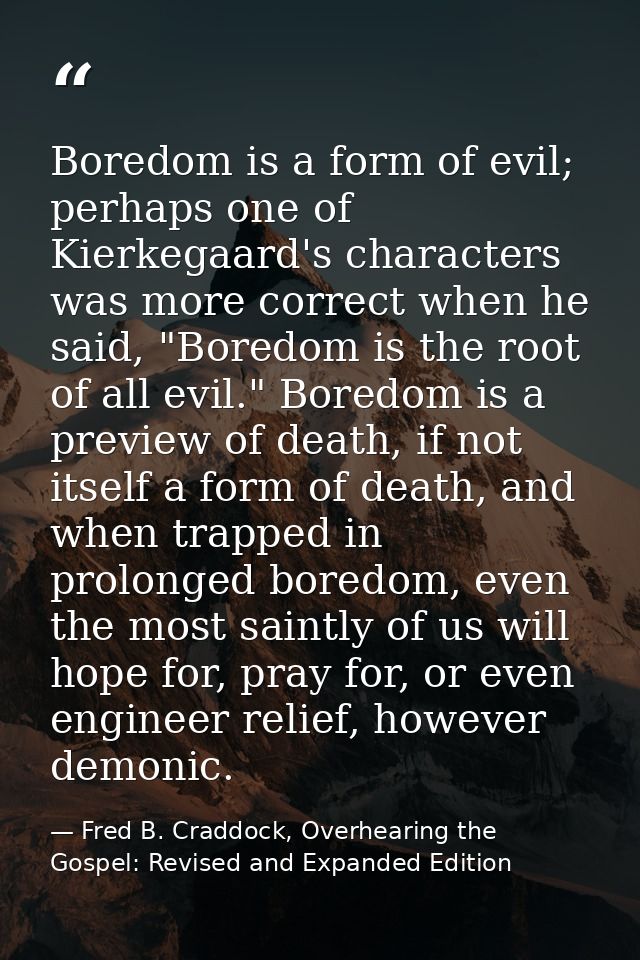 Boredom is a form of evil; perhaps one of Kierkegaard's characters was more correct when he said, "Boredom is the root o — Fred B. Craddock, Overhearing the Gospel: Revised and Expanded Edition