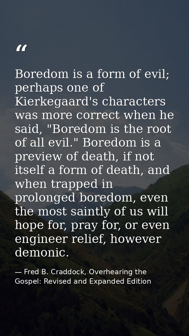 Boredom is a form of evil; perhaps one of Kierkegaard's characters was more correct when he said, "Boredom is the root o — Fred B. Craddock, Overhearing the Gospel: Revised and Expanded Edition