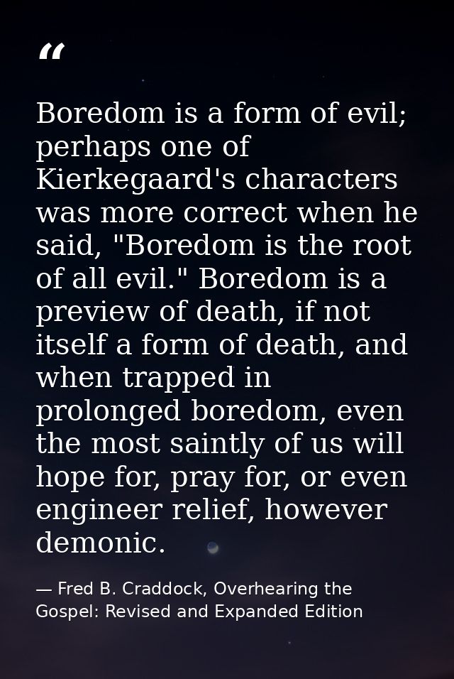 Boredom is a form of evil; perhaps one of Kierkegaard's characters was more correct when he said, "Boredom is the root o — Fred B. Craddock, Overhearing the Gospel: Revised and Expanded Edition