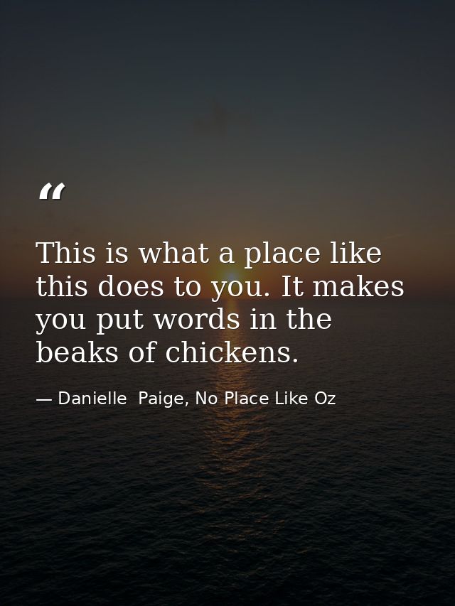 This is what a place like this does to you. It makes you put words in the beaks of chickens. — Danielle  Paige, No Place Like Oz