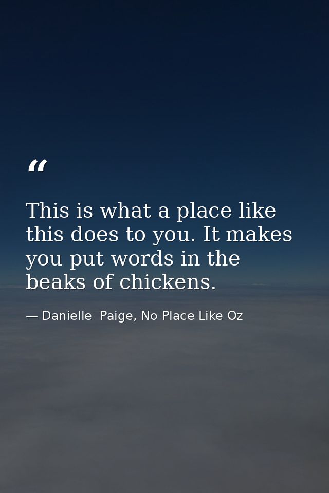 This is what a place like this does to you. It makes you put words in the beaks of chickens. — Danielle  Paige, No Place Like Oz