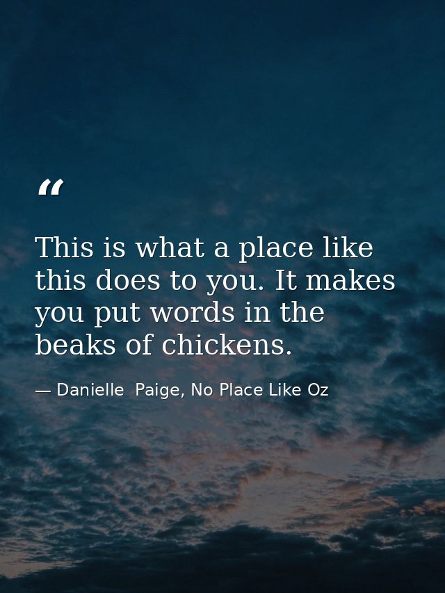 This is what a place like this does to you. It makes you put words in the beaks of chickens. — Danielle  Paige, No Place Like Oz