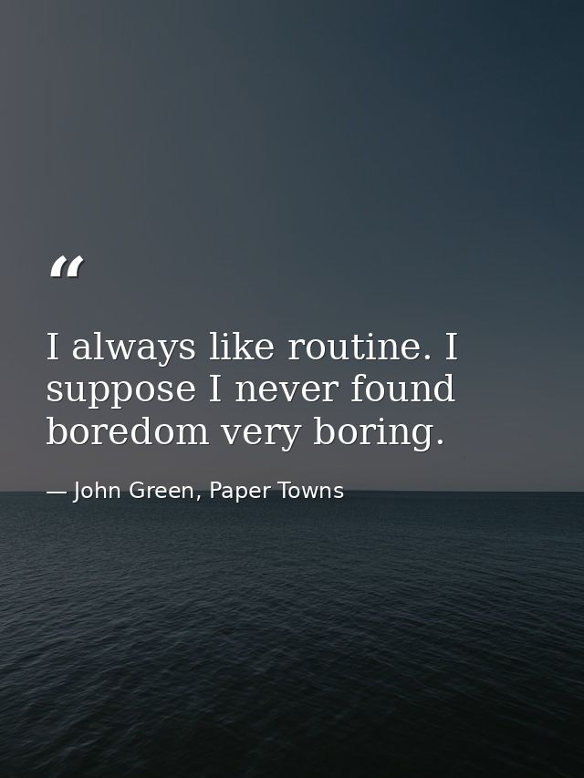 I always like routine. I suppose I never found boredom very boring. — John Green, Paper Towns