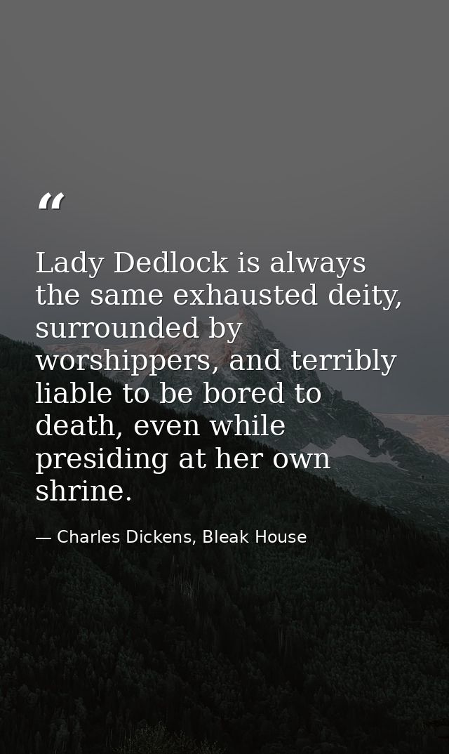 Lady Dedlock is always the same exhausted deity, surrounded by worshippers, and terribly liable to be bored to death, ev — Charles Dickens, Bleak House