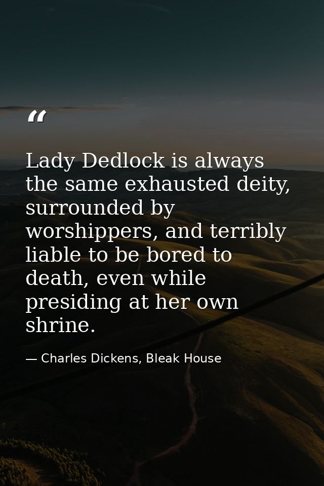 Lady Dedlock is always the same exhausted deity, surrounded by worshippers, and terribly liable to be bored to death, ev — Charles Dickens, Bleak House