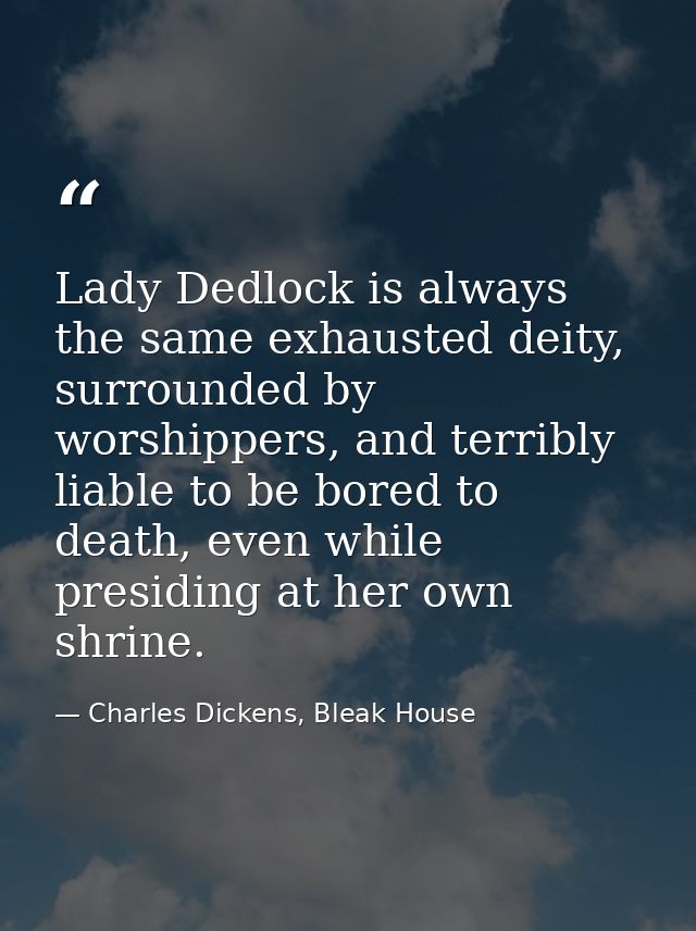 Lady Dedlock is always the same exhausted deity, surrounded by worshippers, and terribly liable to be bored to death, ev — Charles Dickens, Bleak House