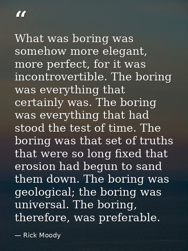 What was boring was somehow more elegant, more perfect, for it was incontrovertible. The boring was everything that cert — Rick Moody