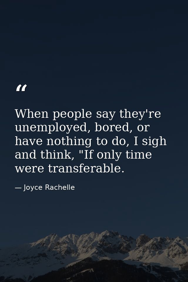 When people say they're unemployed, bored, or have nothing to do, I sigh and think, "If only time were transferable. — Joyce Rachelle