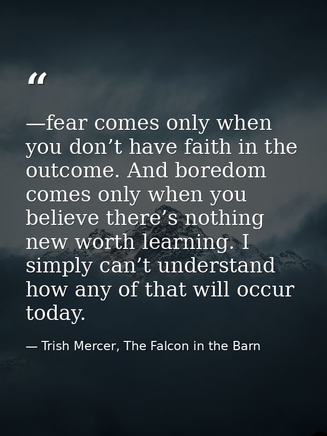 —fear comes only when you don’t have faith in the outcome. And boredom comes only when you believe there’s nothing new w — Trish Mercer, The Falcon in the Barn