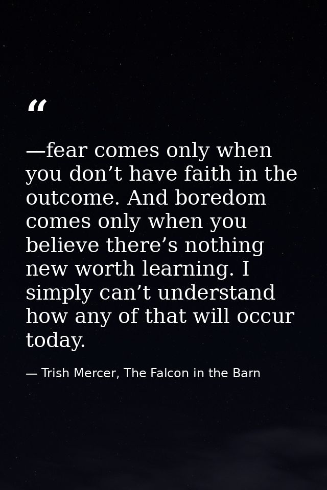 —fear comes only when you don’t have faith in the outcome. And boredom comes only when you believe there’s nothing new w — Trish Mercer, The Falcon in the Barn