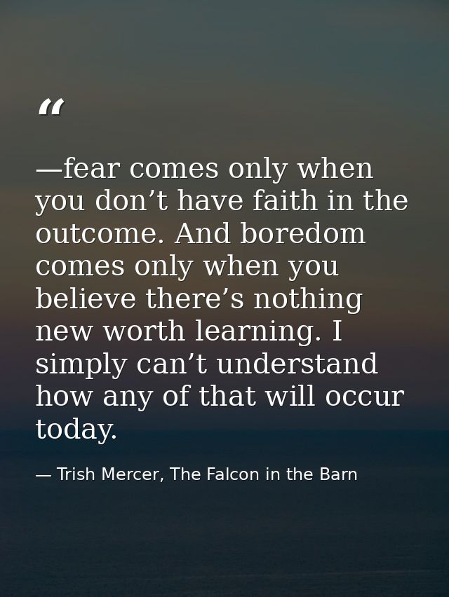 —fear comes only when you don’t have faith in the outcome. And boredom comes only when you believe there’s nothing new w — Trish Mercer, The Falcon in the Barn