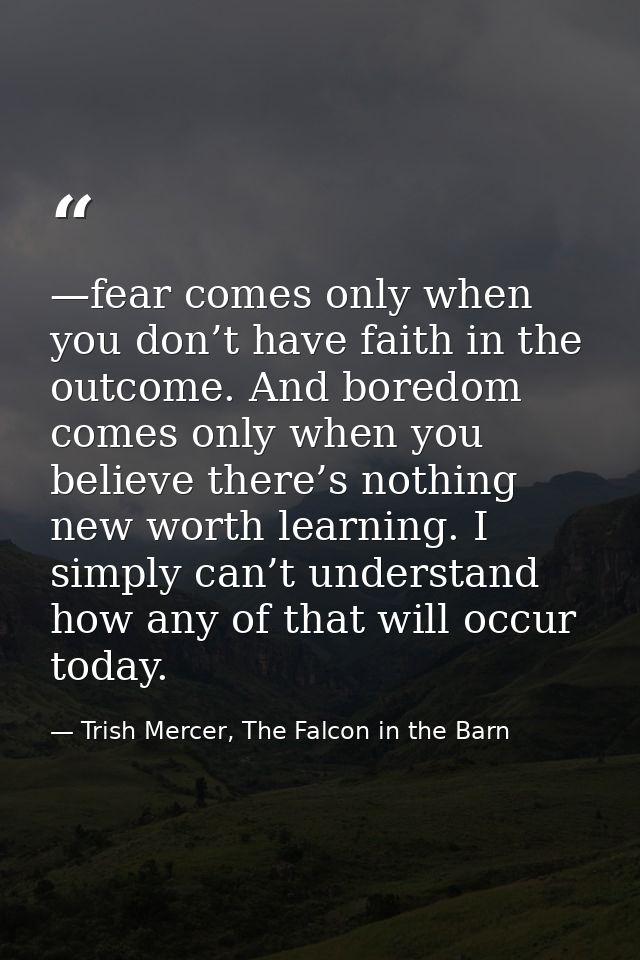 —fear comes only when you don’t have faith in the outcome. And boredom comes only when you believe there’s nothing new w — Trish Mercer, The Falcon in the Barn