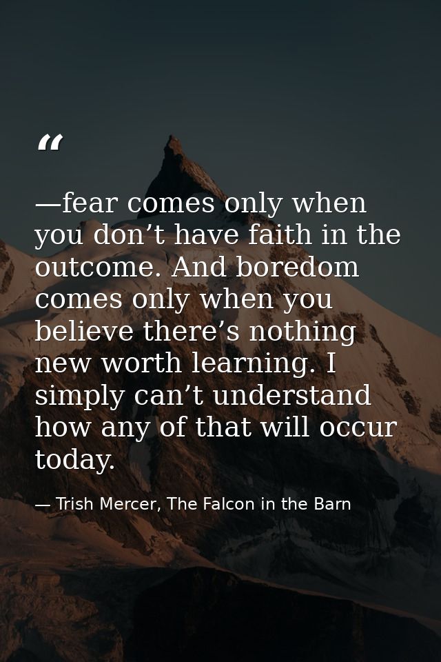 —fear comes only when you don’t have faith in the outcome. And boredom comes only when you believe there’s nothing new w — Trish Mercer, The Falcon in the Barn