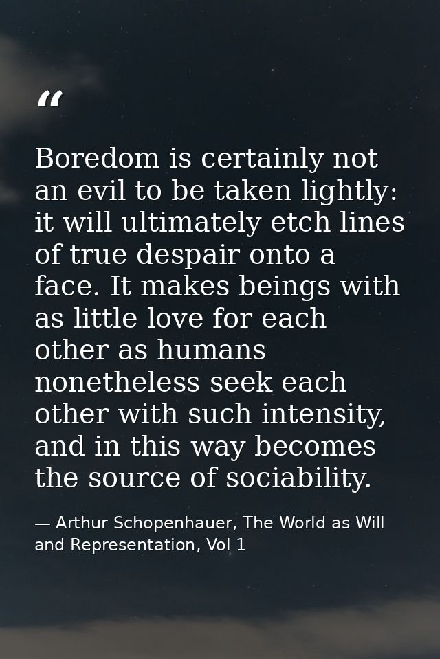 Boredom is certainly not an evil to be taken lightly: it will ultimately etch lines of true despair onto a face. It make — Arthur Schopenhauer, The World as Will and Representation, Vol 1