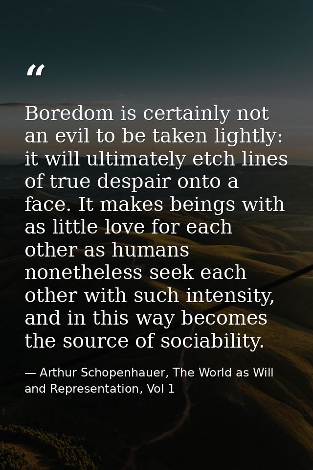 Boredom is certainly not an evil to be taken lightly: it will ultimately etch lines of true despair onto a face. It make — Arthur Schopenhauer, The World as Will and Representation, Vol 1