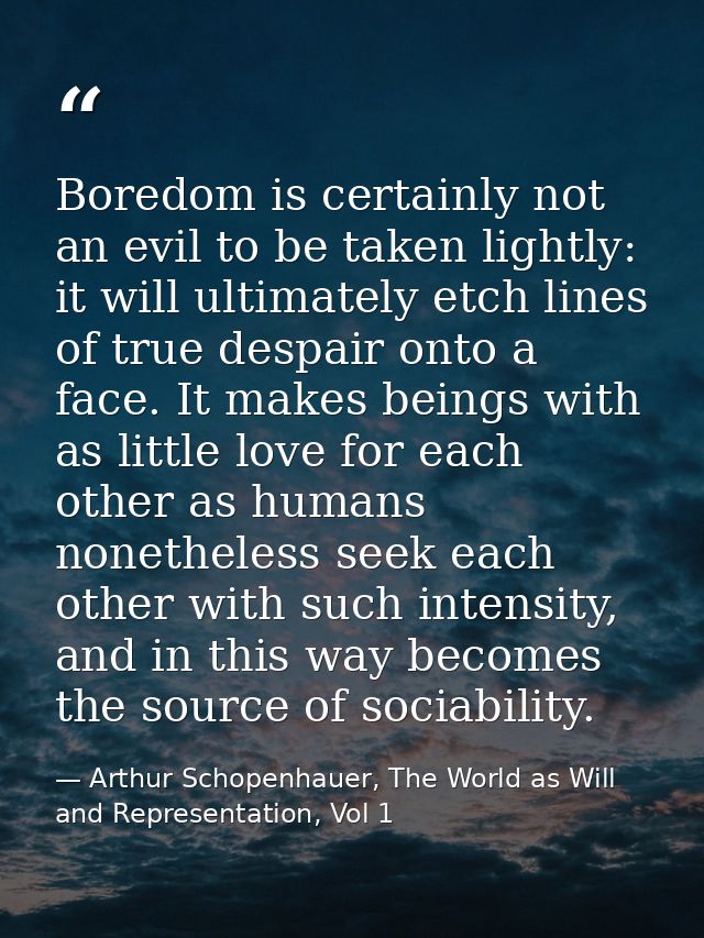 Boredom is certainly not an evil to be taken lightly: it will ultimately etch lines of true despair onto a face. It make — Arthur Schopenhauer, The World as Will and Representation, Vol 1