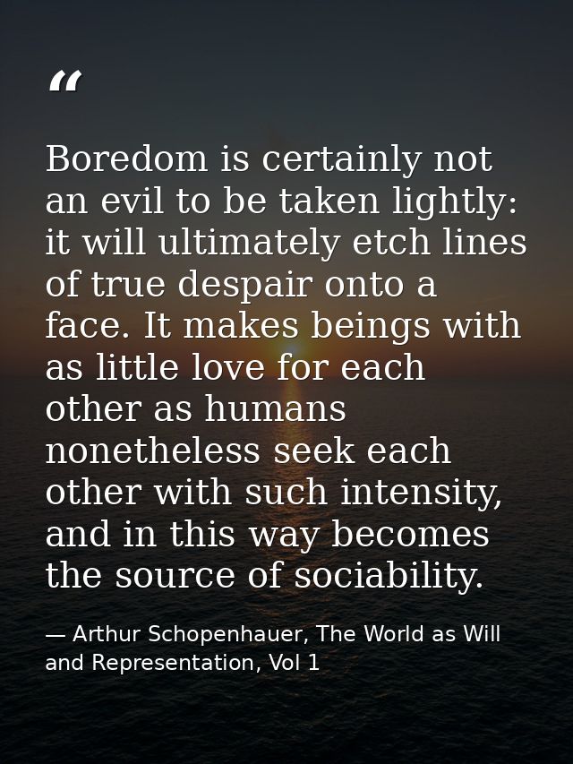 Boredom is certainly not an evil to be taken lightly: it will ultimately etch lines of true despair onto a face. It make — Arthur Schopenhauer, The World as Will and Representation, Vol 1