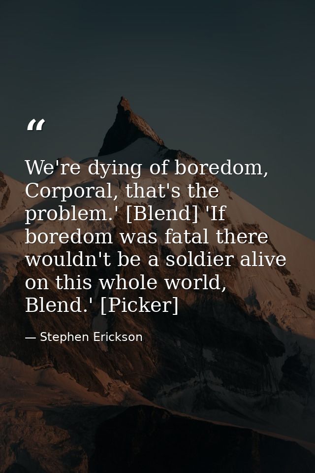 We're dying of boredom, Corporal, that's the problem.' [Blend] 'If boredom was fatal there wouldn't be a soldier alive o — Stephen Erickson