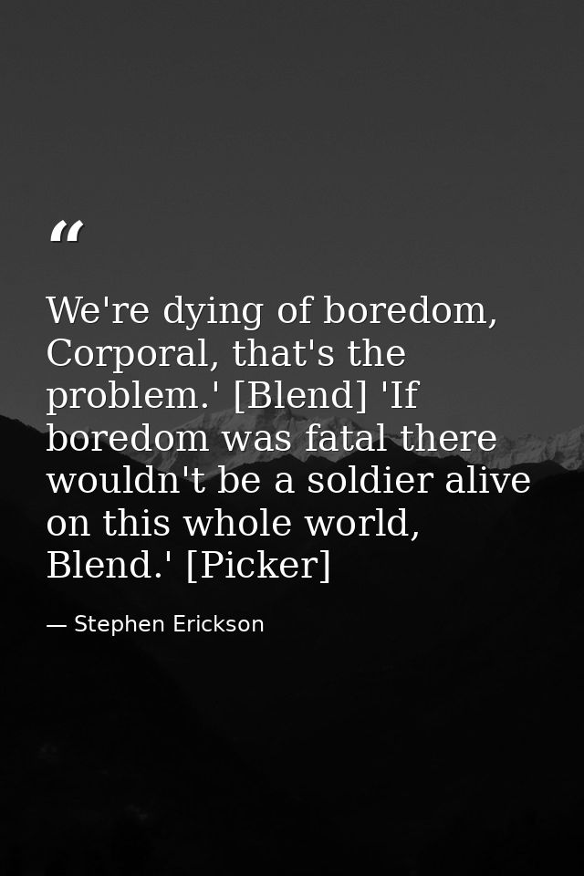 We're dying of boredom, Corporal, that's the problem.' [Blend] 'If boredom was fatal there wouldn't be a soldier alive o — Stephen Erickson