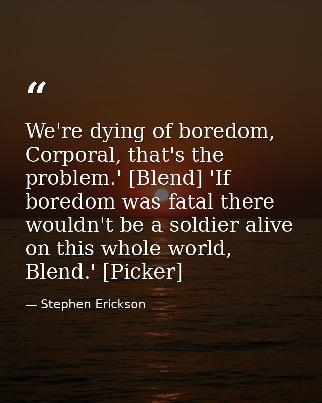 We're dying of boredom, Corporal, that's the problem.' [Blend] 'If boredom was fatal there wouldn't be a soldier alive o — Stephen Erickson