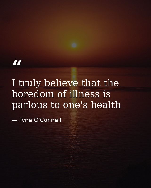 I truly believe that the boredom of illness is parlous to one's health — Tyne O'Connell