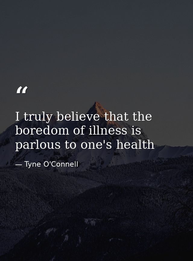 I truly believe that the boredom of illness is parlous to one's health — Tyne O'Connell