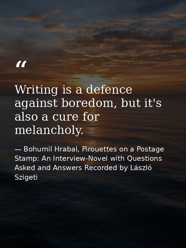 Writing is a defence against boredom, but it's also a cure for melancholy. — Bohumil Hrabal, Pirouettes on a Postage Stamp: An Interview-Novel with Questions Asked and Answers Recorded by László Szigeti
