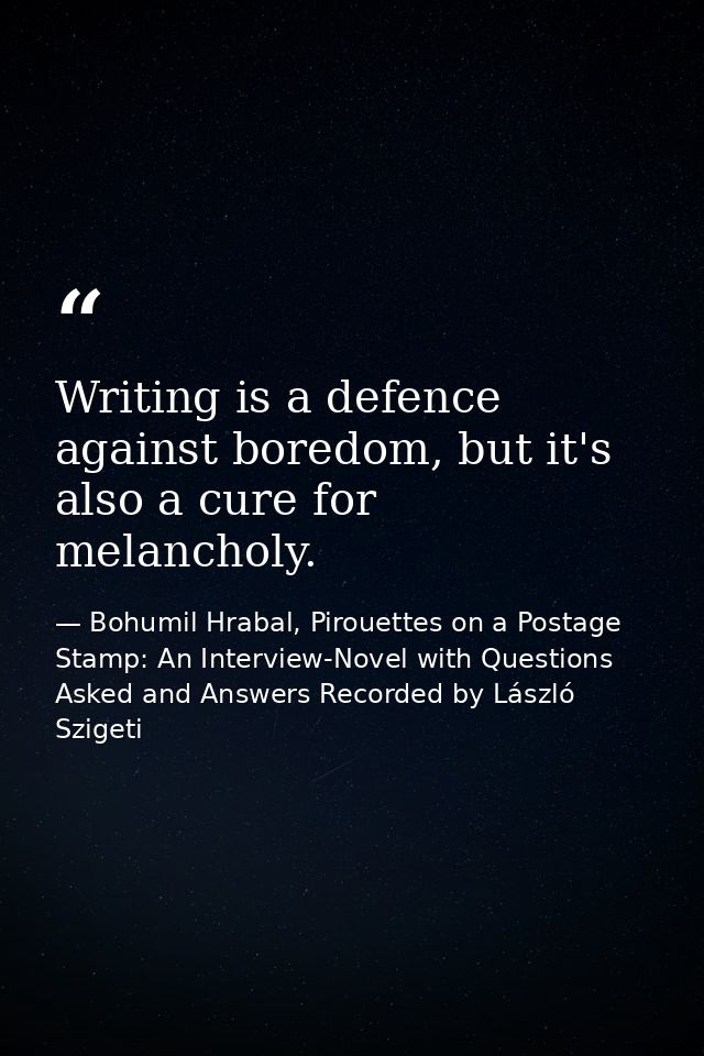 Writing is a defence against boredom, but it's also a cure for melancholy. — Bohumil Hrabal, Pirouettes on a Postage Stamp: An Interview-Novel with Questions Asked and Answers Recorded by László Szigeti