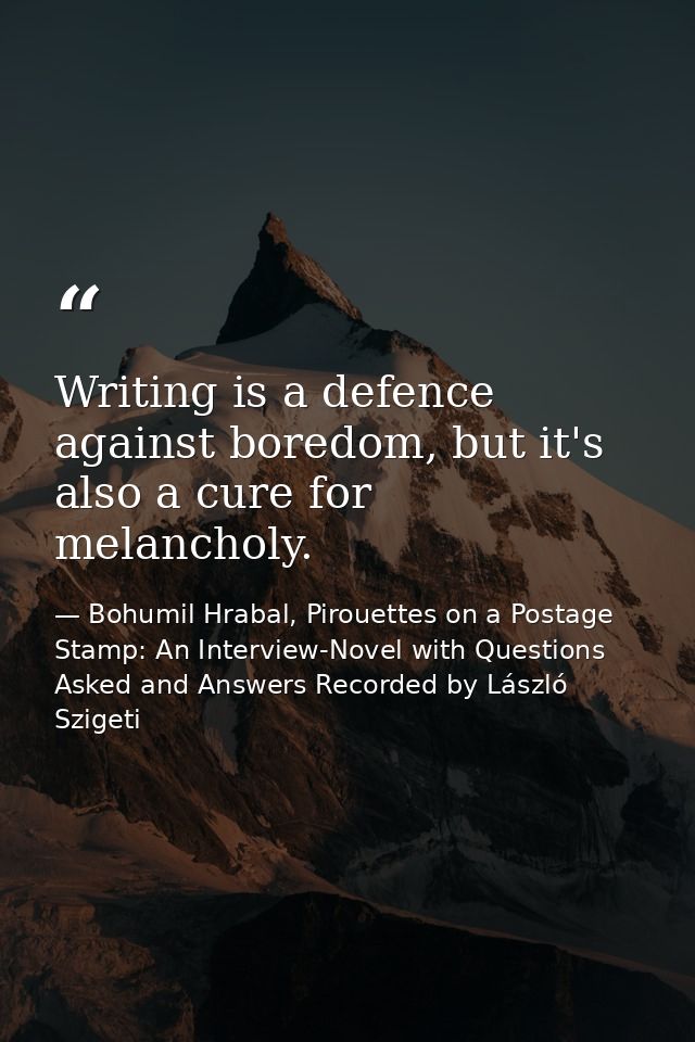 Writing is a defence against boredom, but it's also a cure for melancholy. — Bohumil Hrabal, Pirouettes on a Postage Stamp: An Interview-Novel with Questions Asked and Answers Recorded by László Szigeti