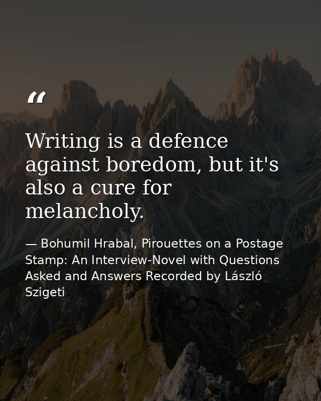 Writing is a defence against boredom, but it's also a cure for melancholy. — Bohumil Hrabal, Pirouettes on a Postage Stamp: An Interview-Novel with Questions Asked and Answers Recorded by László Szigeti