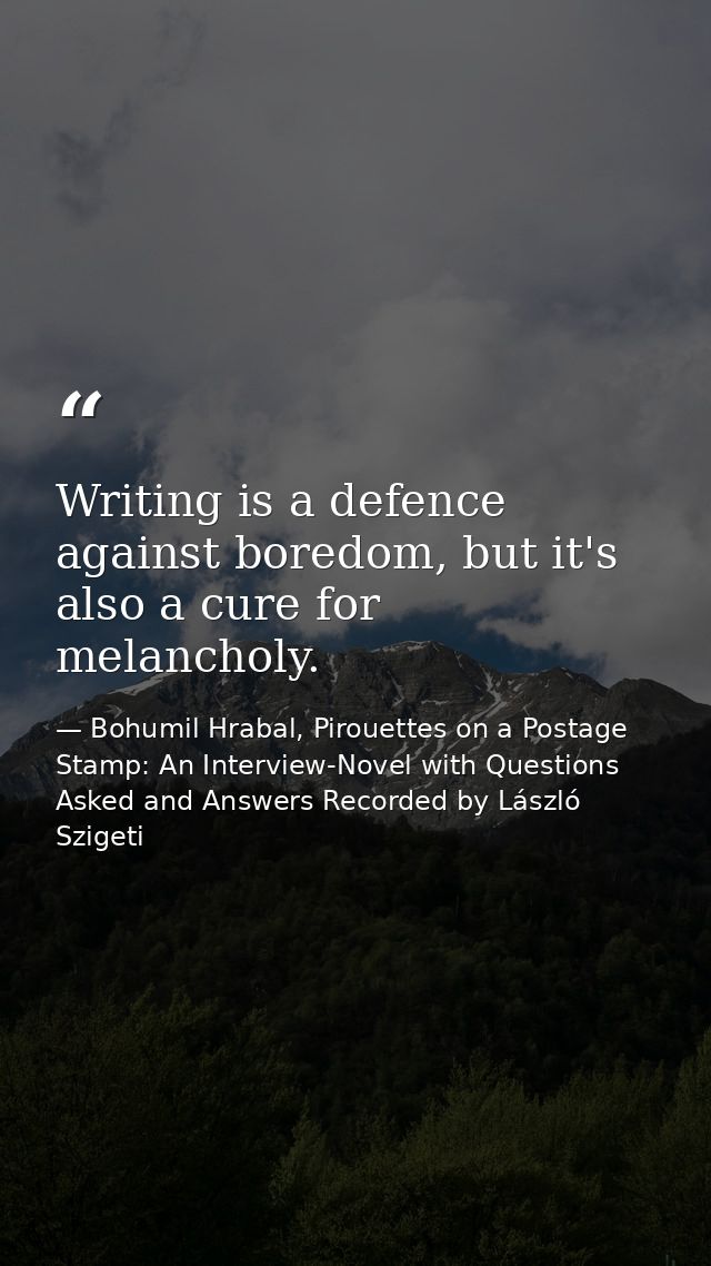 Writing is a defence against boredom, but it's also a cure for melancholy. — Bohumil Hrabal, Pirouettes on a Postage Stamp: An Interview-Novel with Questions Asked and Answers Recorded by László Szigeti