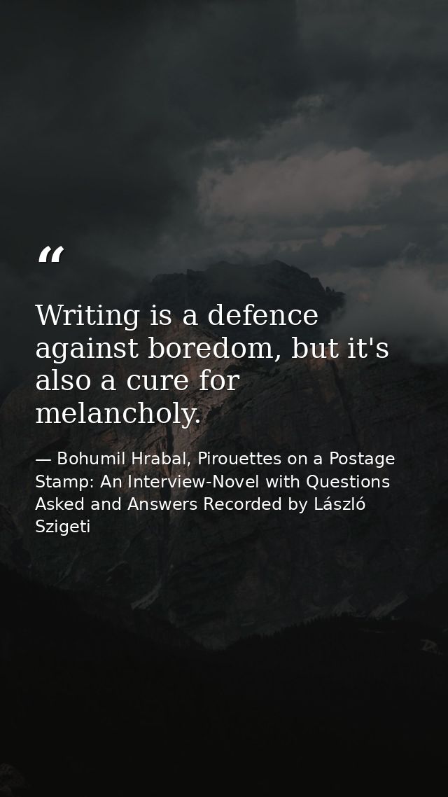 Writing is a defence against boredom, but it's also a cure for melancholy. — Bohumil Hrabal, Pirouettes on a Postage Stamp: An Interview-Novel with Questions Asked and Answers Recorded by László Szigeti