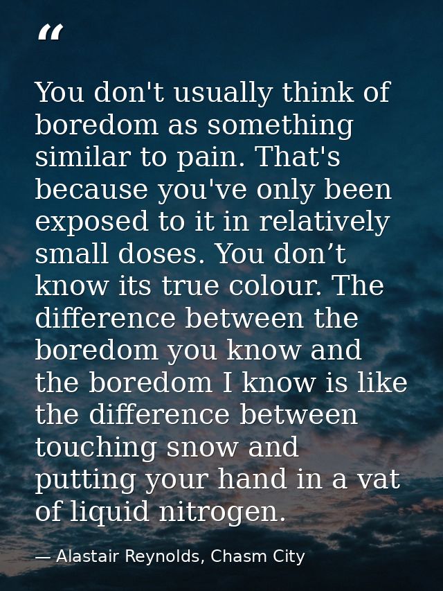 You don't usually think of boredom as something similar to pain. That's because you've only been exposed to it in relati — Alastair Reynolds, Chasm City