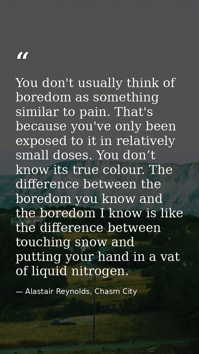 You don't usually think of boredom as something similar to pain. That's because you've only been exposed to it in relati — Alastair Reynolds, Chasm City