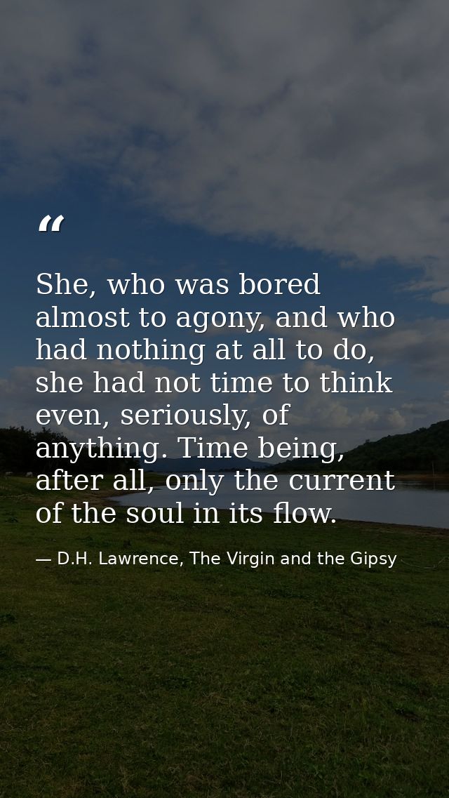 She, who was bored almost to agony, and who had nothing at all to do, she had not time to think even, seriously, of anyt — D.H. Lawrence, The Virgin and the Gipsy