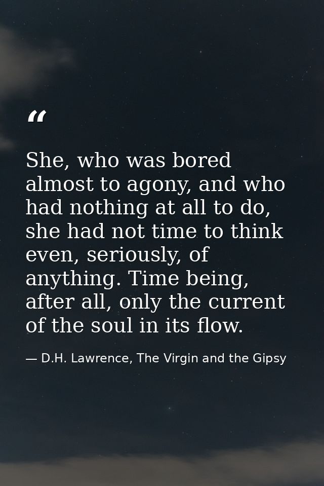 She, who was bored almost to agony, and who had nothing at all to do, she had not time to think even, seriously, of anyt — D.H. Lawrence, The Virgin and the Gipsy