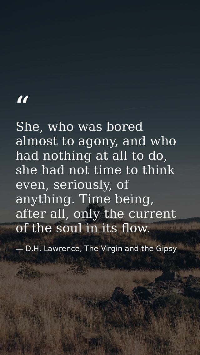 She, who was bored almost to agony, and who had nothing at all to do, she had not time to think even, seriously, of anyt — D.H. Lawrence, The Virgin and the Gipsy
