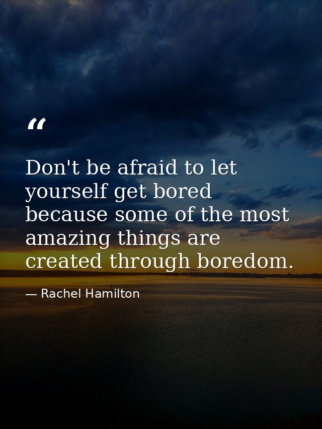 Don't be afraid to let yourself get bored because some of the most amazing things are created through boredom. — Rachel Hamilton