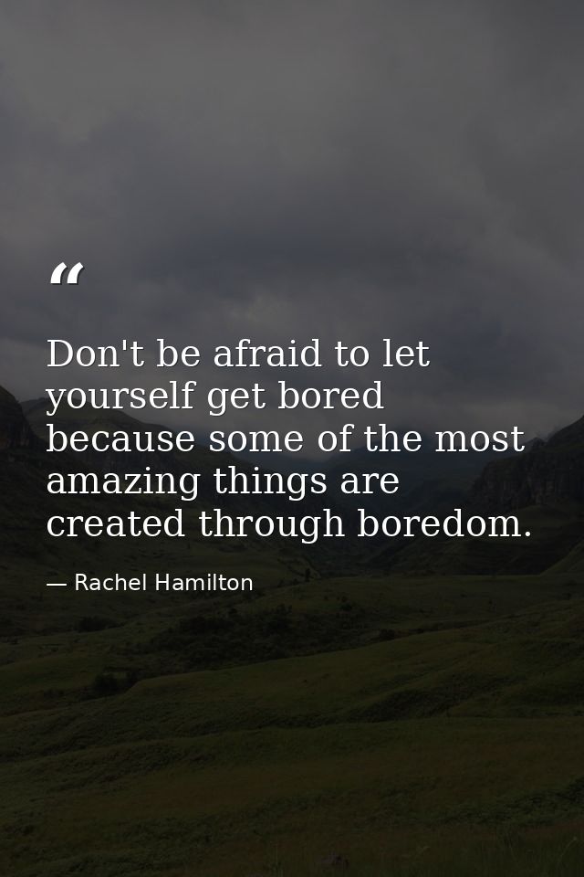 Don't be afraid to let yourself get bored because some of the most amazing things are created through boredom. — Rachel Hamilton