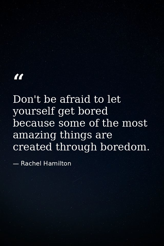 Don't be afraid to let yourself get bored because some of the most amazing things are created through boredom. — Rachel Hamilton