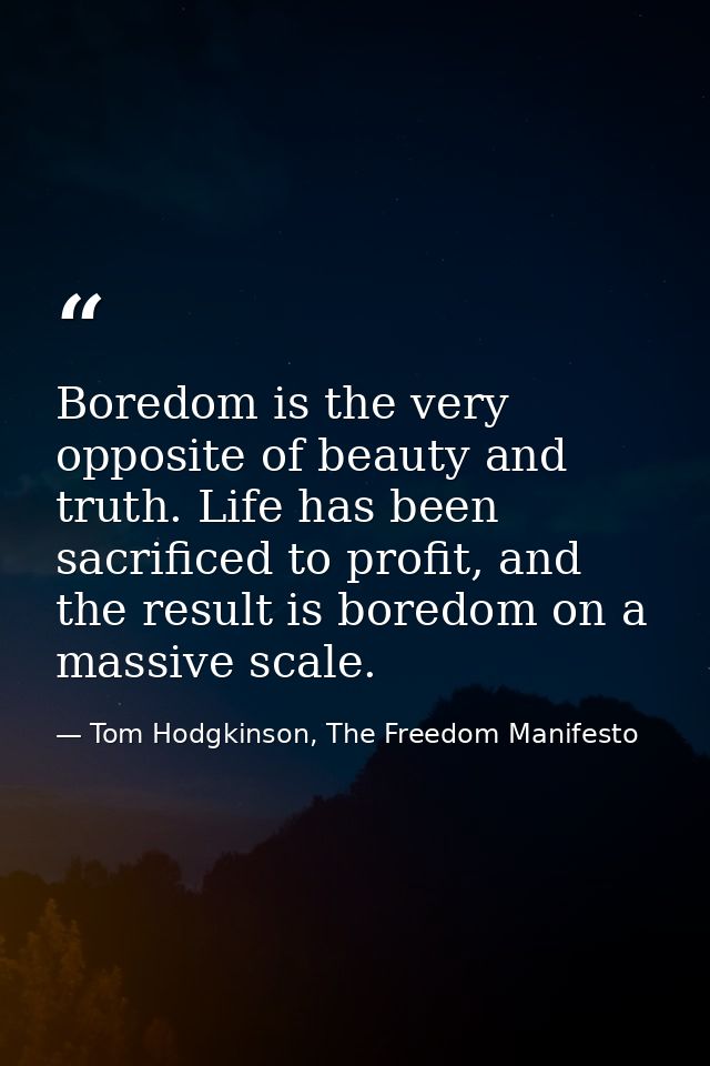 Boredom is the very opposite of beauty and truth. Life has been sacrificed to profit, and the result is boredom on a mas — Tom Hodgkinson, The Freedom Manifesto