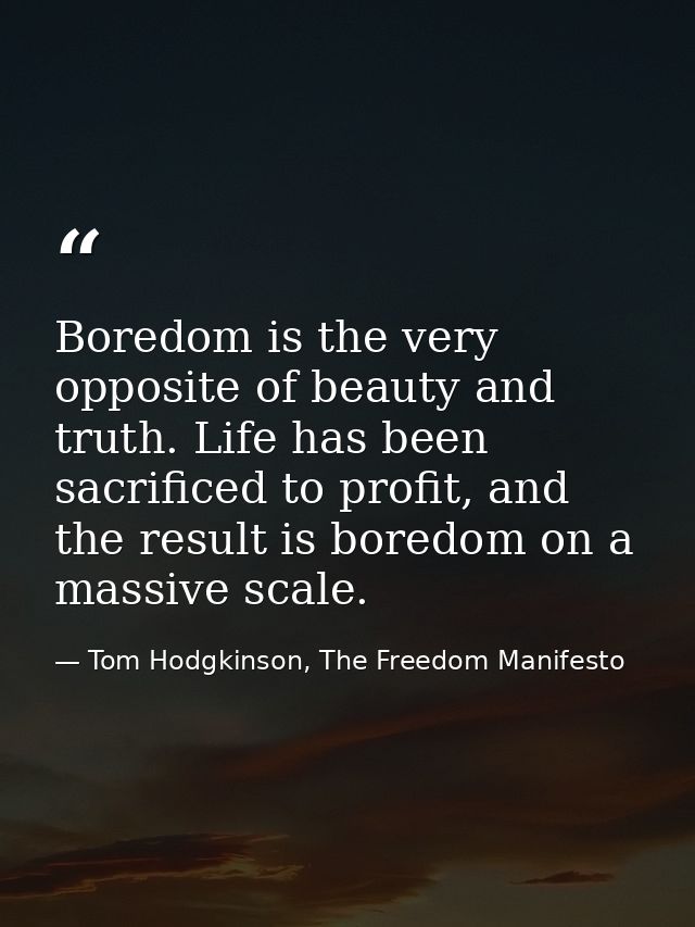 Boredom is the very opposite of beauty and truth. Life has been sacrificed to profit, and the result is boredom on a mas — Tom Hodgkinson, The Freedom Manifesto