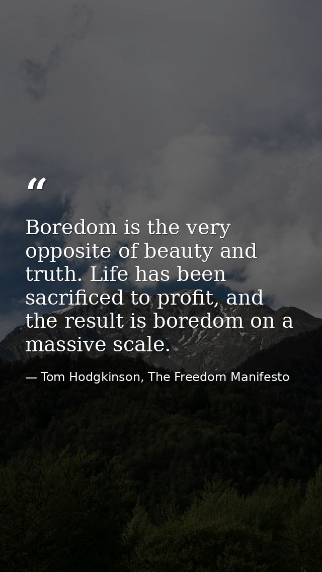 Boredom is the very opposite of beauty and truth. Life has been sacrificed to profit, and the result is boredom on a mas — Tom Hodgkinson, The Freedom Manifesto